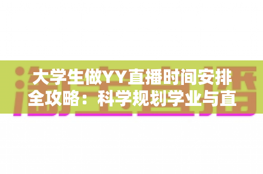 大学生做YY直播时间安排全攻略：科学规划学业与直播，高效涨粉两不误