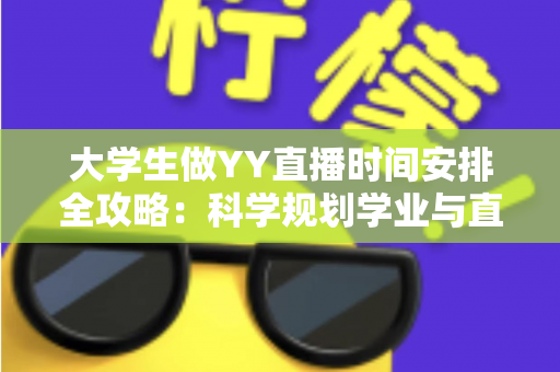 大学生做YY直播时间安排全攻略：科学规划学业与直播，高效涨粉两不误