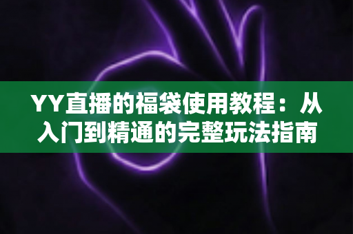 YY直播的福袋使用教程：从入门到精通的完整玩法指南与实操技巧