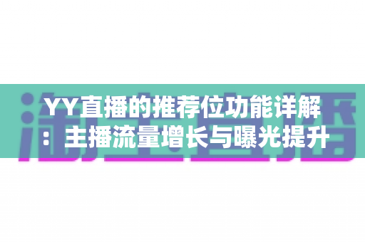 YY直播的推荐位功能详解:主播流量增长与曝光提升的全方位运营指南 YY直播的推荐位功能详解:主播流量增长与曝光提升的全方位运营指南