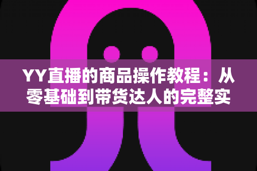 YY直播的商品操作教程:从零基础到带货达人的完整实战指南 YY直播的商品操作教程:从零基础到带货达人的完整实战指南