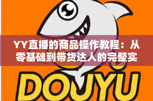 YY直播的商品操作教程:从零基础到带货达人的完整实战指南 YY直播的商品操作教程:从零基础到带货达人的完整实战指南