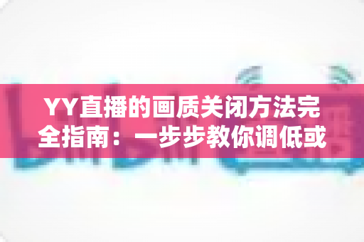 YY直播的画质关闭方法完全指南：一步步教你调低或关闭高清画质，省流量、更流畅、不发烫