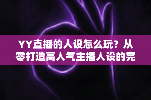 YY直播的人设怎么玩?从零打造高人气主播人设的完整实战攻略 YY直播的人设怎么玩?从零打造高人气主播人设的完整实战攻略