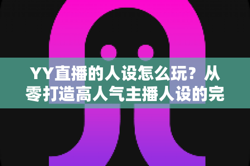 YY直播的人设怎么玩?从零打造高人气主播人设的完整实战攻略 YY直播的人设怎么玩?从零打造高人气主播人设的完整实战攻略