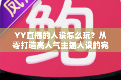 YY直播的人设怎么玩？从零打造高人气主播人设的完整实战攻略