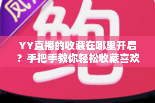 YY直播的收藏在哪里开启?手把手教你轻松收藏喜欢的主播与精彩视频,看直播从此不再迷路 YY直播的收藏在哪里开启?手把手教你轻松收藏喜欢的主播与精彩视频,看直播从此不再迷路
