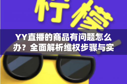YY直播的商品有问题怎么办?全面解析维权步骤与实用避坑指南 YY直播的商品有问题怎么办?全面解析维权步骤与实用避坑指南