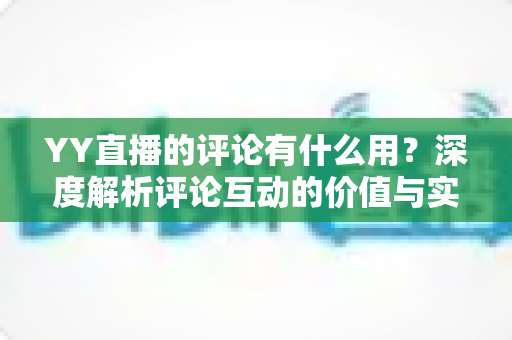 YY直播的评论有什么用？深度解析评论互动的价值与实用指南