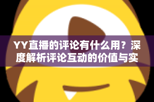 YY直播的评论有什么用？深度解析评论互动的价值与实用指南