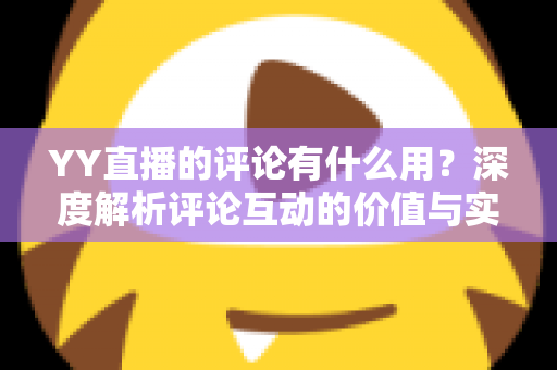 YY直播的评论有什么用？深度解析评论互动的价值与实用指南