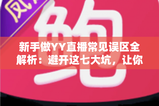 新手做YY直播常见误区全解析:避开这七大坑,让你的主播之路事半功倍 新手做YY直播常见误区全解析:避开这七大坑,让你的主播之路事半功倍