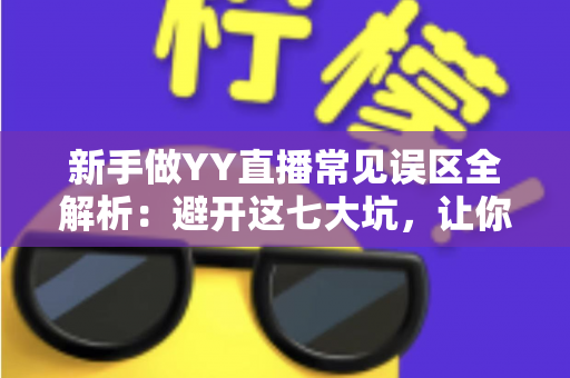 新手做YY直播常见误区全解析:避开这七大坑,让你的主播之路事半功倍 新手做YY直播常见误区全解析:避开这七大坑,让你的主播之路事半功倍