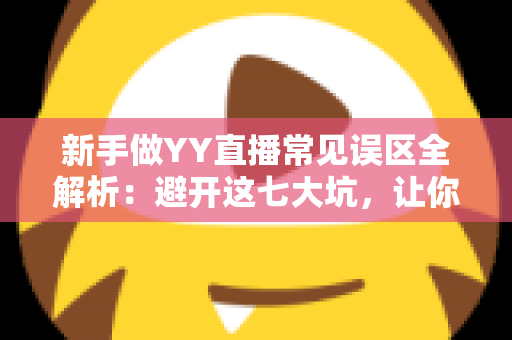 新手做YY直播常见误区全解析：避开这七大坑，让你的主播之路事半功倍