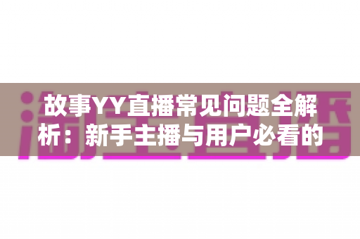 故事YY直播常见问题全解析:新手主播与用户必看的实用指南 故事YY直播常见问题全解析:新手主播与用户必看的实用指南