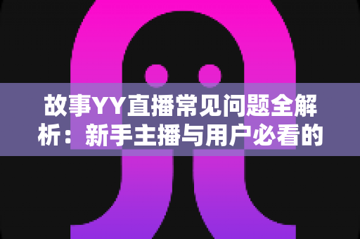 故事YY直播常见问题全解析：新手主播与用户必看的实用指南