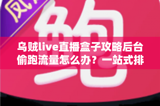 乌贼live直播盒子攻略后台偷跑流量怎么办？一站式排查与省流量设置全攻略