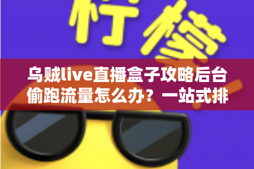 乌贼live直播盒子攻略后台偷跑流量怎么办？一站式排查与省流量设置全攻略
