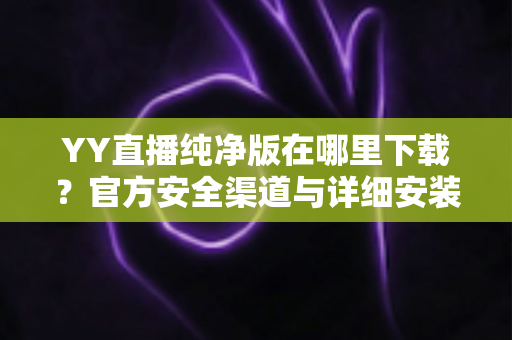 YY直播纯净版在哪里下载?官方安全渠道与详细安装指南全解析 YY直播纯净版在哪里下载?官方安全渠道与详细安装指南全解析