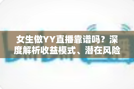 女生做YY直播靠谱吗？深度解析收益模式、潜在风险与新人入行全攻略