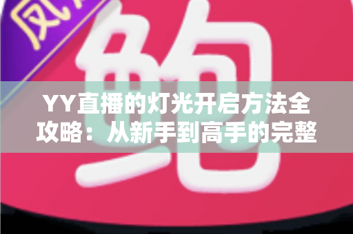 YY直播的灯光开启方法全攻略:从新手到高手的完整实操指南 YY直播的灯光开启方法全攻略:从新手到高手的完整实操指南