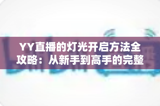 YY直播的灯光开启方法全攻略:从新手到高手的完整实操指南 YY直播的灯光开启方法全攻略:从新手到高手的完整实操指南