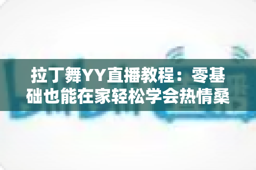拉丁舞YY直播教程：零基础也能在家轻松学会热情桑巴与恰恰