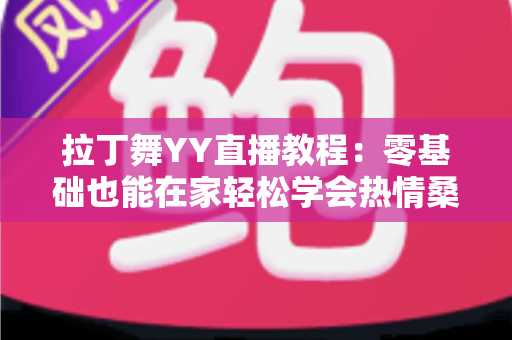 拉丁舞YY直播教程：零基础也能在家轻松学会热情桑巴与恰恰