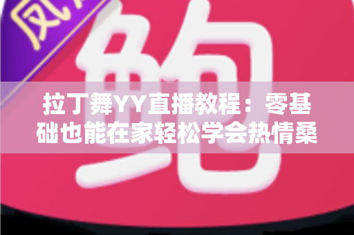 拉丁舞YY直播教程：零基础也能在家轻松学会热情桑巴与恰恰