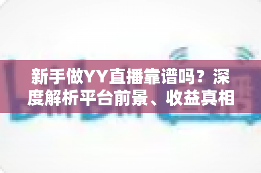 新手做YY直播靠谱吗?深度解析平台前景、收益真相与新人入门全指南 新手做YY直播靠谱吗?深度解析平台前景、收益真相与新人入门全指南