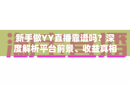新手做YY直播靠谱吗?深度解析平台前景、收益真相与新人入门全指南 新手做YY直播靠谱吗?深度解析平台前景、收益真相与新人入门全指南