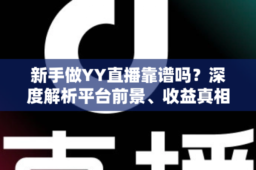 新手做YY直播靠谱吗？深度解析平台前景、收益真相与新人入门全指南