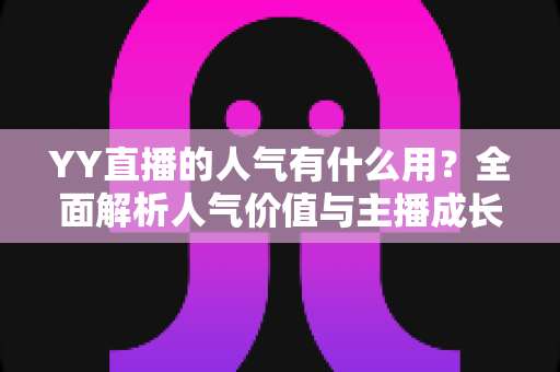 YY直播的人气有什么用?全面解析人气价值与主播成长之道 YY直播的人气有什么用?全面解析人气价值与主播成长之道