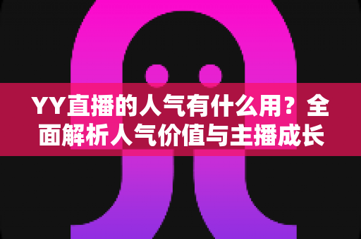 YY直播的人气有什么用?全面解析人气价值与主播成长之道 YY直播的人气有什么用?全面解析人气价值与主播成长之道