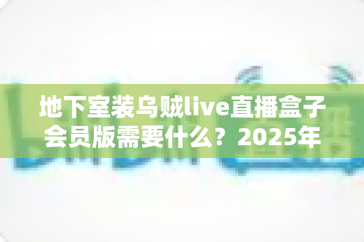 地下室装乌贼live直播盒子会员版需要什么？2025年最新安装配置与避坑全指南