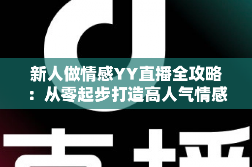 新人做情感YY直播全攻略:从零起步打造高人气情感直播间的实战指南 新人做情感YY直播全攻略:从零起步打造高人气情感直播间的实战指南