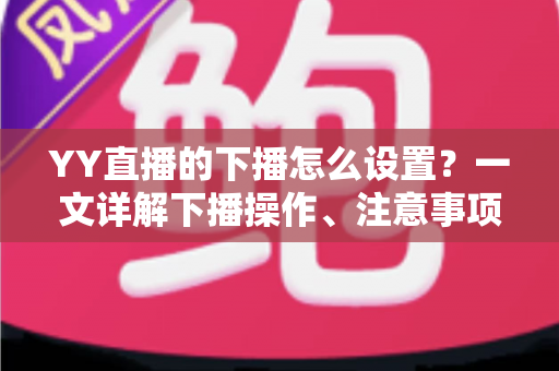 YY直播的下播怎么设置？一文详解下播操作、注意事项与粉丝留存技巧，让你优雅收播不断流