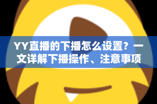 YY直播的下播怎么设置？一文详解下播操作、注意事项与粉丝留存技巧，让你优雅收播不断流
