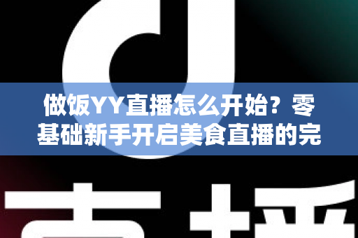 做饭YY直播怎么开始?零基础新手开启美食直播的完整指南 做饭YY直播怎么开始?零基础新手开启美食直播的完整指南