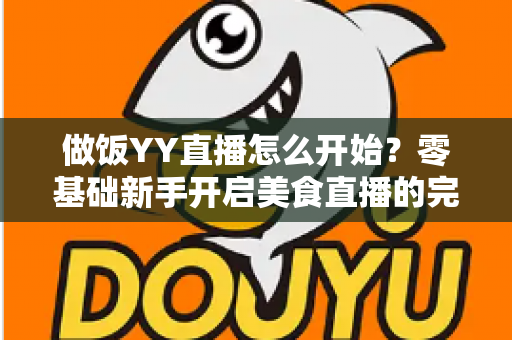 做饭YY直播怎么开始?零基础新手开启美食直播的完整指南 做饭YY直播怎么开始?零基础新手开启美食直播的完整指南