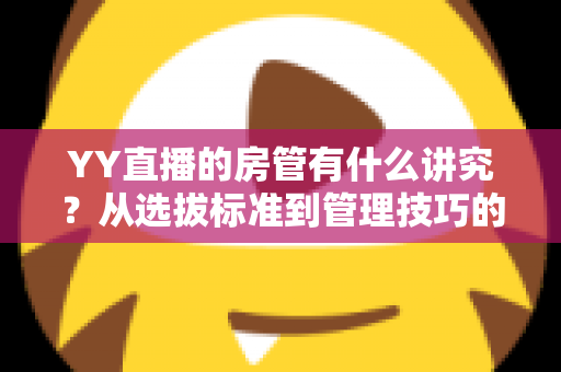 YY直播的房管有什么讲究?从选拔标准到管理技巧的全方位指南 YY直播的房管有什么讲究?从选拔标准到管理技巧的全方位指南