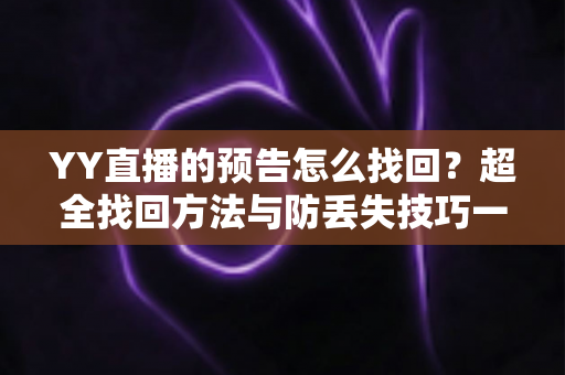 YY直播的预告怎么找回?超全找回方法与防丢失技巧一站式指南 YY直播的预告怎么找回?超全找回方法与防丢失技巧一站式指南