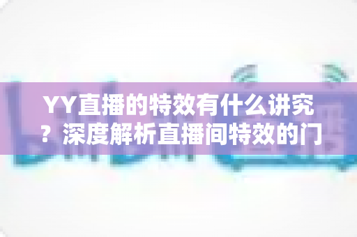 YY直播的特效有什么讲究？深度解析直播间特效的门道、玩法与实用技巧