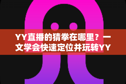 YY直播的猜拳在哪里?一文学会快速定位并玩转YY直播猜拳互动玩法 YY直播的猜拳在哪里?一文学会快速定位并玩转YY直播猜拳互动玩法