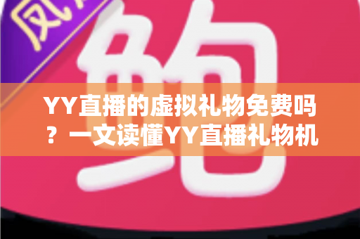 YY直播的虚拟礼物免费吗?一文读懂YY直播礼物机制与理性消费指南 YY直播的虚拟礼物免费吗?一文读懂YY直播礼物机制与理性消费指南