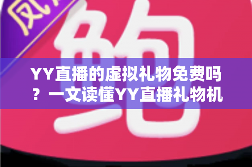 YY直播的虚拟礼物免费吗?一文读懂YY直播礼物机制与理性消费指南 YY直播的虚拟礼物免费吗?一文读懂YY直播礼物机制与理性消费指南