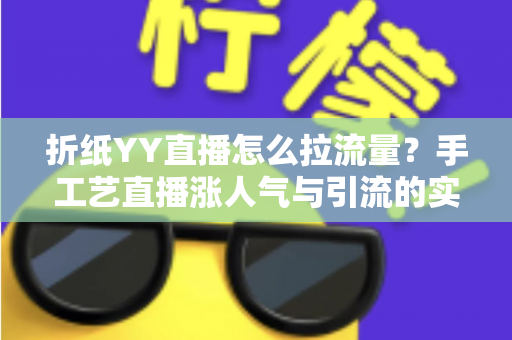 折纸YY直播怎么拉流量?手工艺直播涨人气与引流的实战全攻略 折纸YY直播怎么拉流量?手工艺直播涨人气与引流的实战全攻略