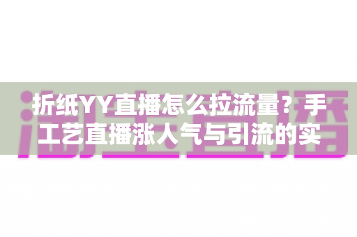 折纸YY直播怎么拉流量？手工艺直播涨人气与引流的实战全攻略