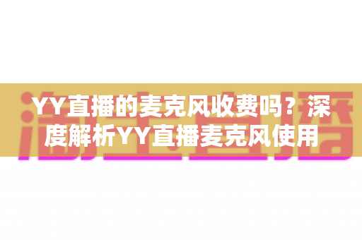 YY直播的麦克风收费吗?深度解析YY直播麦克风使用规则与费用指南 YY直播的麦克风收费吗?深度解析YY直播麦克风使用规则与费用指南