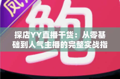 探店YY直播干货:从零基础到人气主播的完整实战指南 探店YY直播干货:从零基础到人气主播的完整实战指南